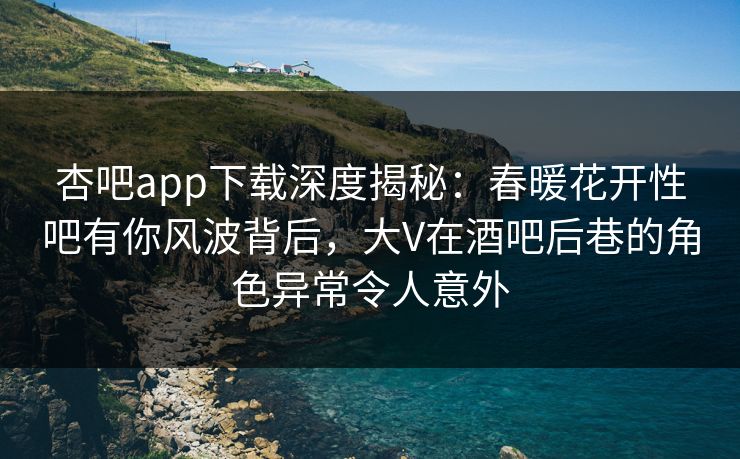 杏吧app下载深度揭秘：春暖花开性吧有你风波背后，大V在酒吧后巷的角色异常令人意外  第1张
