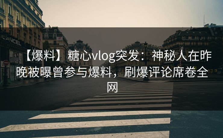 【爆料】糖心vlog突发：神秘人在昨晚被曝曾参与爆料，刷爆评论席卷全网