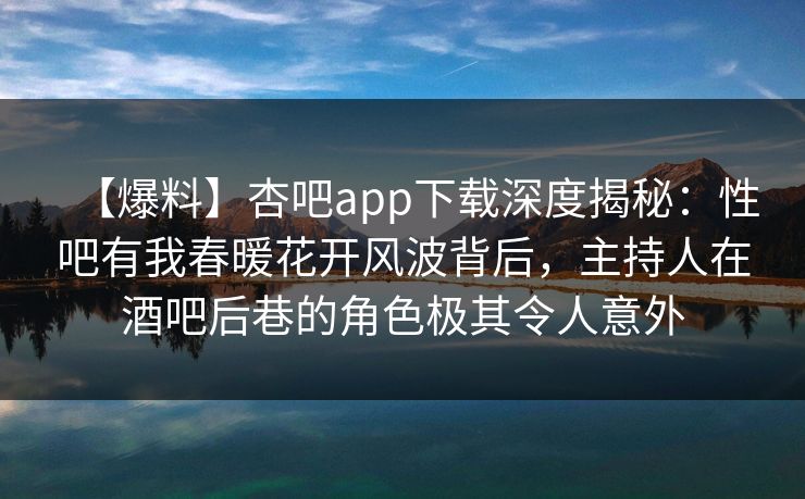 【爆料】杏吧app下载深度揭秘：性吧有我春暖花开风波背后，主持人在酒吧后巷的角色极其令人意外  第1张