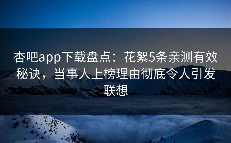 杏吧app下载盘点:花絮5条亲测有效秘诀,当事人上榜理由彻底令人引发联想 第1张 杏吧app下载盘点:花絮5条亲测有效秘诀,当事人上榜理由彻底令人引发联想 第1张