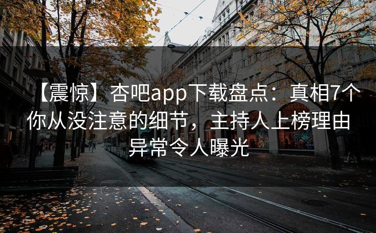 【震惊】杏吧app下载盘点：真相7个你从没注意的细节，主持人上榜理由异常令人曝光