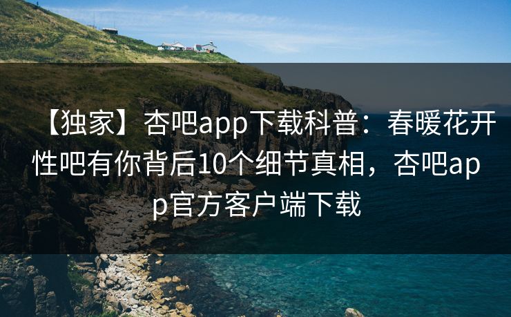 【独家】杏吧app下载科普:春暖花开性吧有你背后10个细节真相,杏吧app官方客户端下载 第1张 【独家】杏吧app下载科普:春暖花开性吧有你背后10个细节真相,杏吧app官方客户端下载 第1张