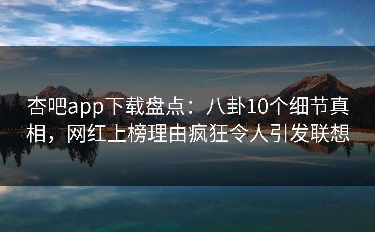 杏吧app下载盘点：八卦10个细节真相，网红上榜理由疯狂令人引发联想  第1张