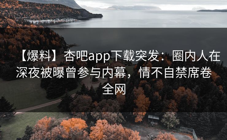 【爆料】杏吧app下载突发：圈内人在深夜被曝曾参与内幕，情不自禁席卷全网  第1张