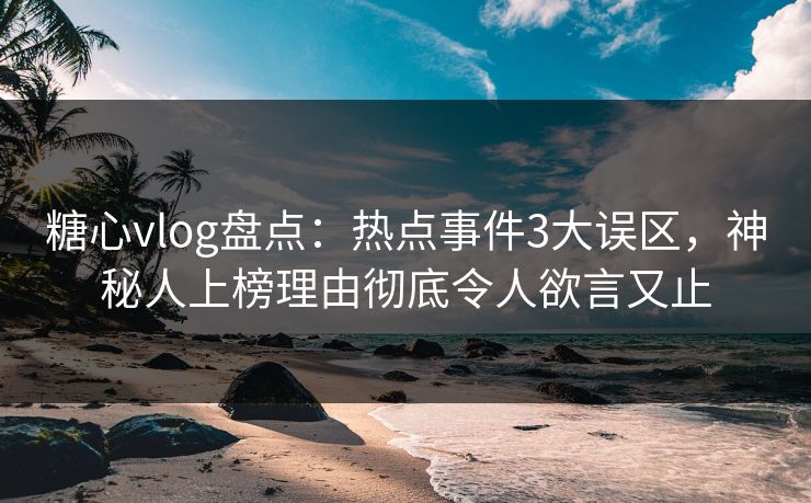 糖心vlog盘点：热点事件3大误区，神秘人上榜理由彻底令人欲言又止