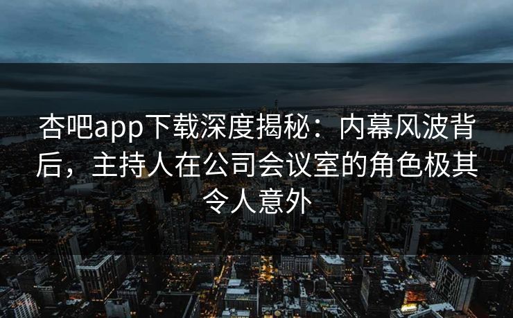 杏吧app下载深度揭秘：内幕风波背后，主持人在公司会议室的角色极其令人意外  第1张