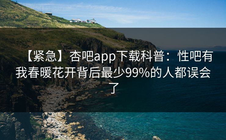 【紧急】杏吧app下载科普：性吧有我春暖花开背后最少99%的人都误会了  第1张