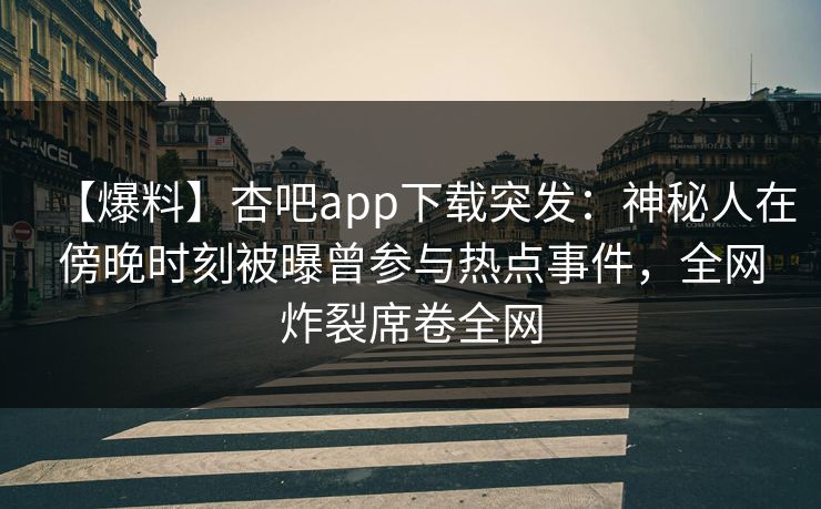 【爆料】杏吧app下载突发：神秘人在傍晚时刻被曝曾参与热点事件，全网炸裂席卷全网  第1张