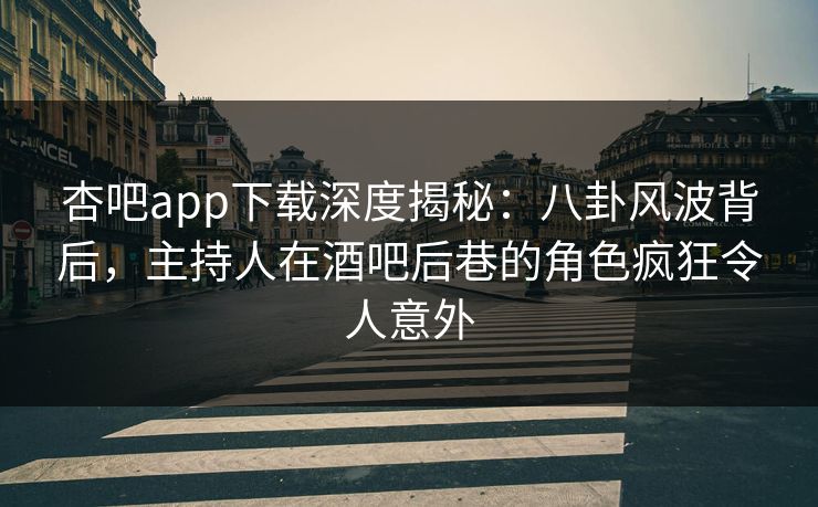杏吧app下载深度揭秘：八卦风波背后，主持人在酒吧后巷的角色疯狂令人意外  第1张