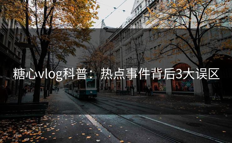 糖心vlog科普：热点事件背后3大误区