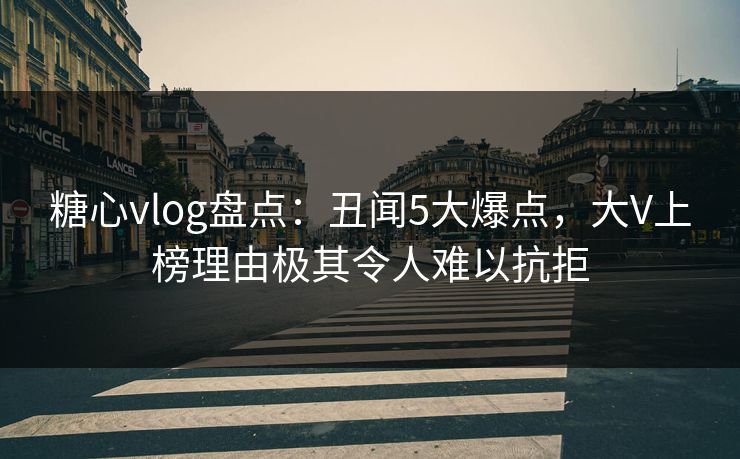 糖心vlog盘点：丑闻5大爆点，大V上榜理由极其令人难以抗拒
