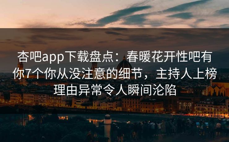 杏吧app下载盘点:春暖花开性吧有你7个你从没注意的细节,主持人上榜理由异常令人瞬间沦陷 第1张 杏吧app下载盘点:春暖花开性吧有你7个你从没注意的细节,主持人上榜理由异常令人瞬间沦陷 第1张