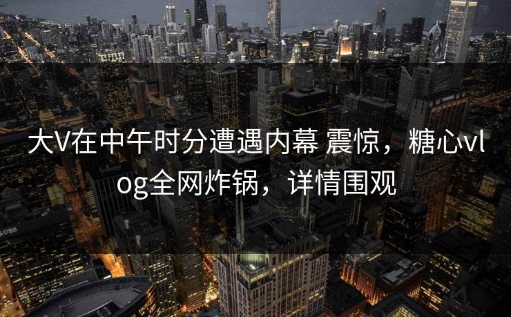 大V在中午时分遭遇内幕 震惊，糖心vlog全网炸锅，详情围观