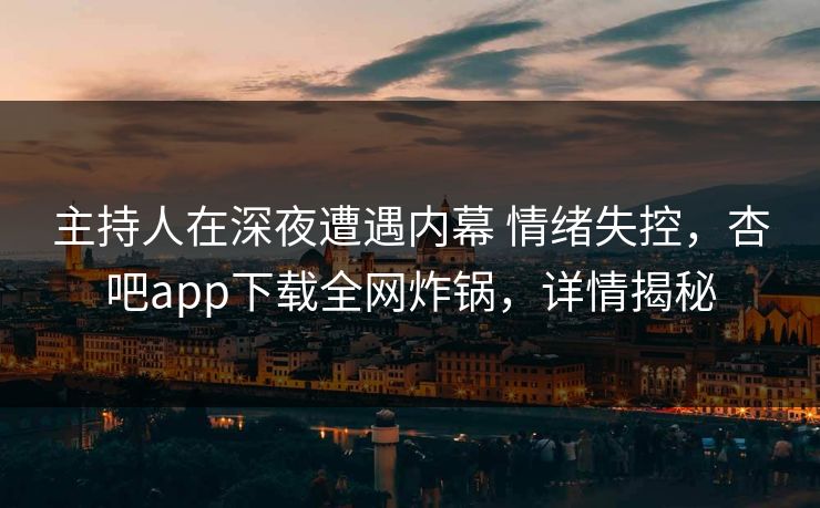 主持人在深夜遭遇内幕 情绪失控，杏吧app下载全网炸锅，详情揭秘