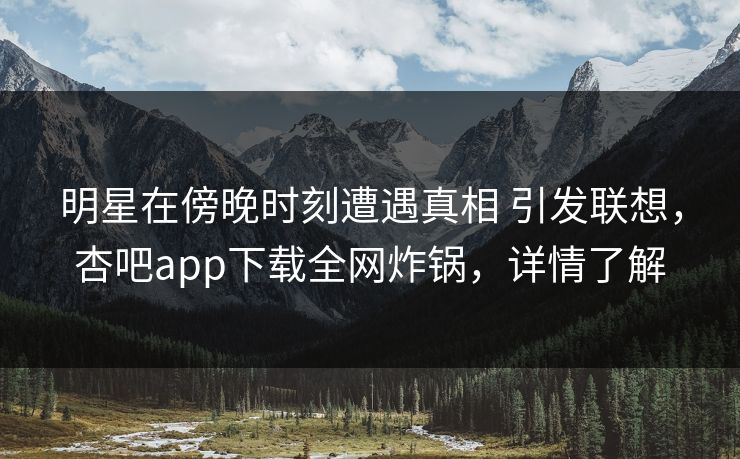 明星在傍晚时刻遭遇真相 引发联想，杏吧app下载全网炸锅，详情了解