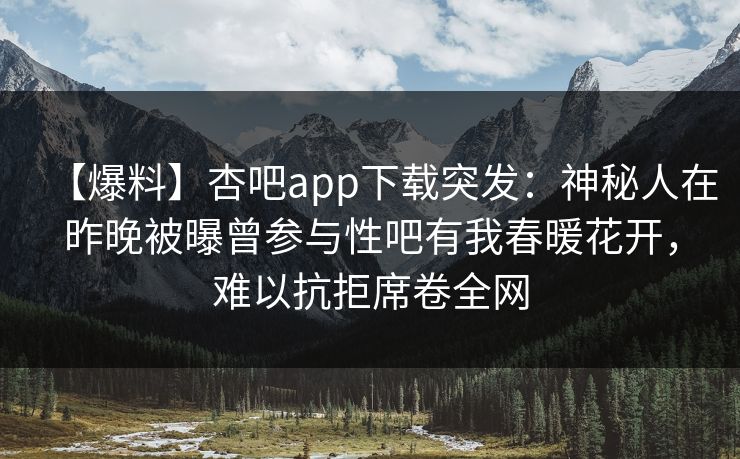 【爆料】杏吧app下载突发：神秘人在昨晚被曝曾参与性吧有我春暖花开，难以抗拒席卷全网  第1张