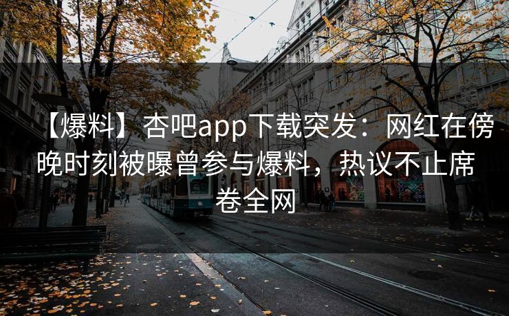 【爆料】杏吧app下载突发：网红在傍晚时刻被曝曾参与爆料，热议不止席卷全网  第1张