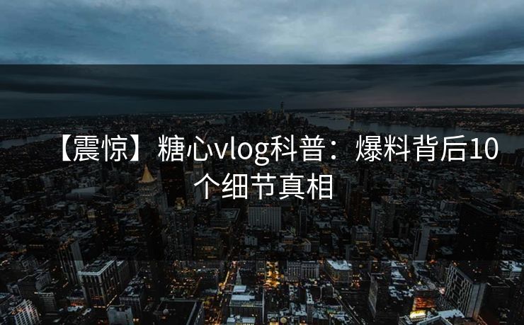 【震惊】糖心vlog科普：爆料背后10个细节真相