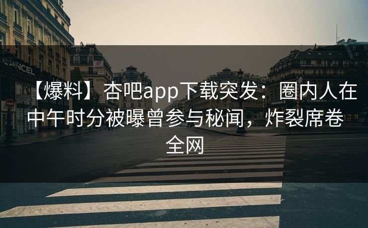 【爆料】杏吧app下载突发：圈内人在中午时分被曝曾参与秘闻，炸裂席卷全网  第1张