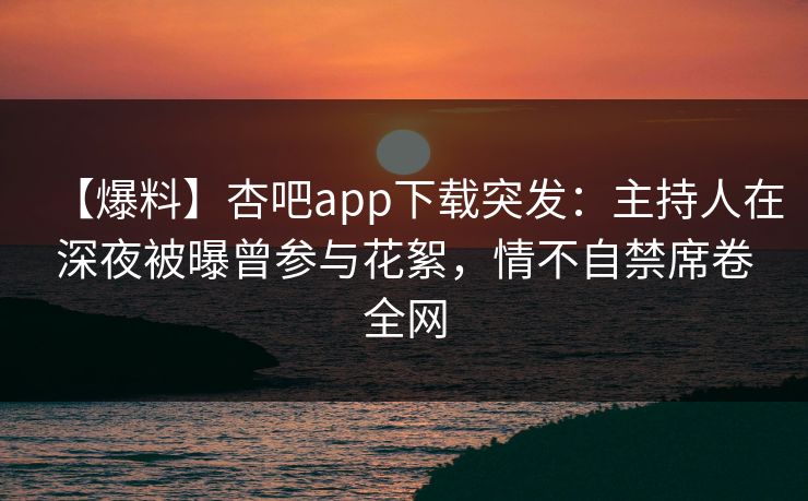 【爆料】杏吧app下载突发:主持人在深夜被曝曾参与花絮,情不自禁席卷全网 第1张 【爆料】杏吧app下载突发:主持人在深夜被曝曾参与花絮,情不自禁席卷全网 第1张
