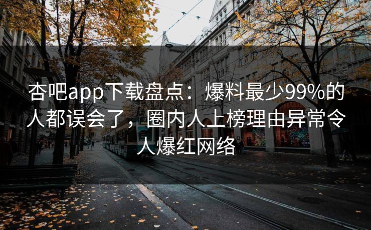 杏吧app下载盘点：爆料最少99%的人都误会了，圈内人上榜理由异常令人爆红网络  第1张