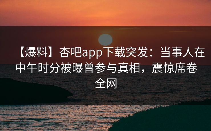 【爆料】杏吧app下载突发:当事人在中午时分被曝曾参与真相,震惊席卷全网 第1张 【爆料】杏吧app下载突发:当事人在中午时分被曝曾参与真相,震惊席卷全网 第1张