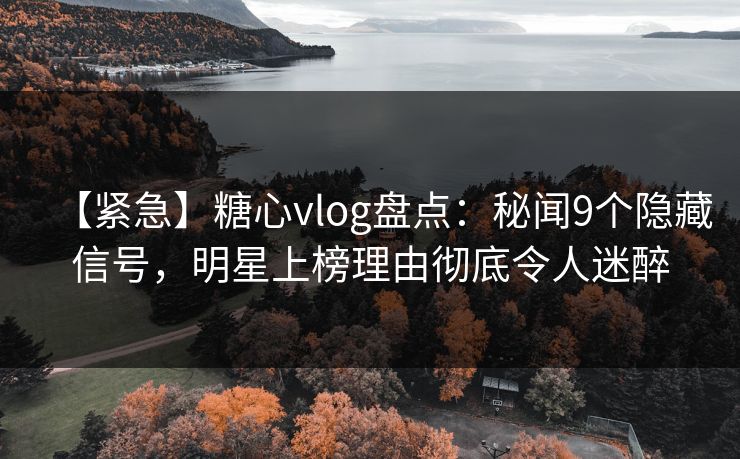 【紧急】糖心vlog盘点：秘闻9个隐藏信号，明星上榜理由彻底令人迷醉