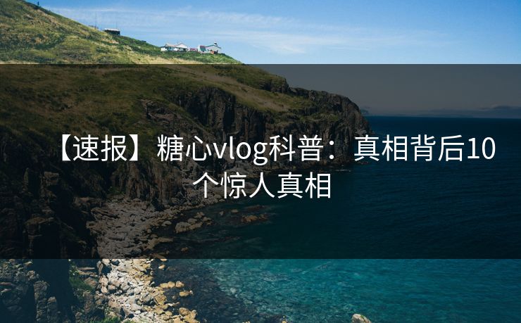 【速报】糖心vlog科普：真相背后10个惊人真相