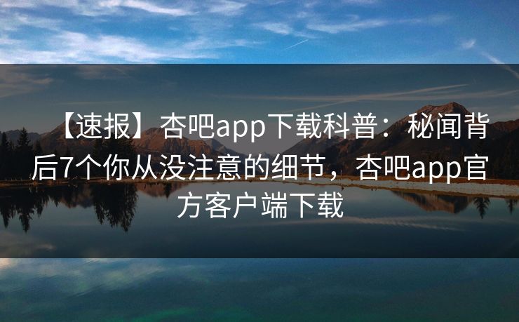 【速报】杏吧app下载科普:秘闻背后7个你从没注意的细节,杏吧app官方客户端下载 第1张 【速报】杏吧app下载科普:秘闻背后7个你从没注意的细节,杏吧app官方客户端下载 第1张