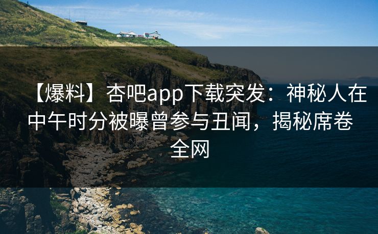 【爆料】杏吧app下载突发：神秘人在中午时分被曝曾参与丑闻，揭秘席卷全网  第1张