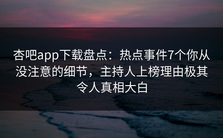杏吧app下载盘点：热点事件7个你从没注意的细节，主持人上榜理由极其令人真相大白  第1张