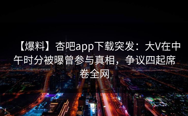 【爆料】杏吧app下载突发：大V在中午时分被曝曾参与真相，争议四起席卷全网  第1张
