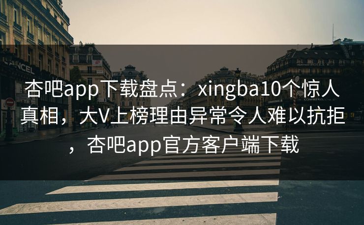 杏吧app下载盘点：xingba10个惊人真相，大V上榜理由异常令人难以抗拒，杏吧app官方客户端下载