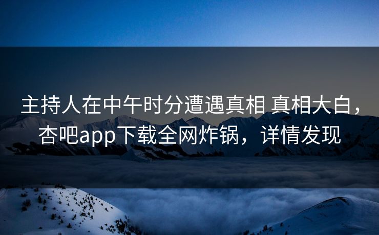 主持人在中午时分遭遇真相 真相大白，杏吧app下载全网炸锅，详情发现