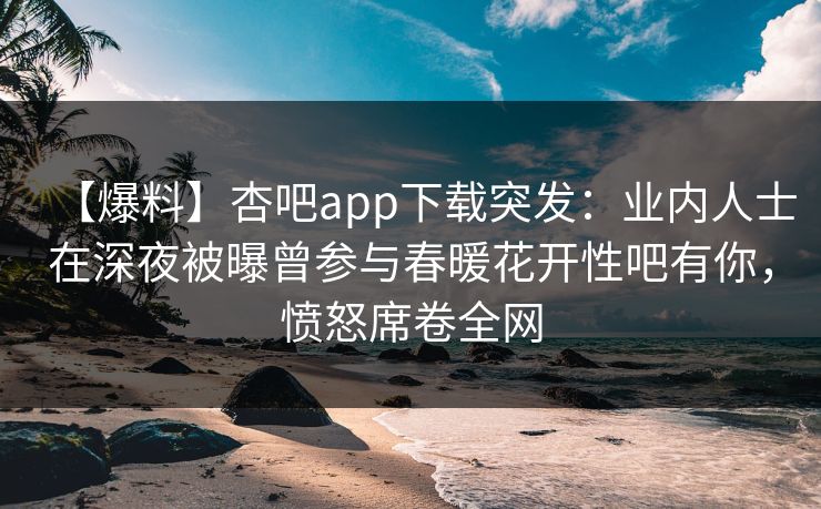 【爆料】杏吧app下载突发：业内人士在深夜被曝曾参与春暖花开性吧有你，愤怒席卷全网