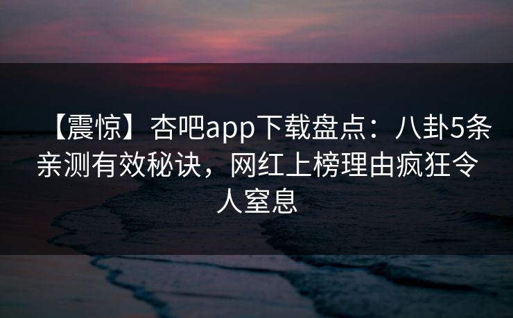 【震惊】杏吧app下载盘点：八卦5条亲测有效秘诀，网红上榜理由疯狂令人窒息