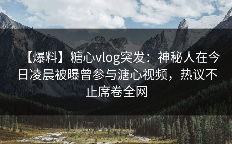 【爆料】糖心vlog突发：神秘人在今日凌晨被曝曾参与溏心视频，热议不止席卷全网  第1张