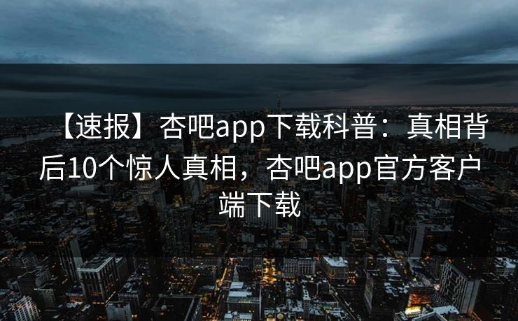 【速报】杏吧app下载科普：真相背后10个惊人真相，杏吧app官方客户端下载  第1张