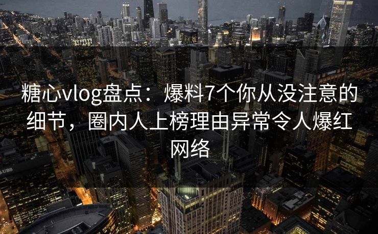 糖心vlog盘点：爆料7个你从没注意的细节，圈内人上榜理由异常令人爆红网络