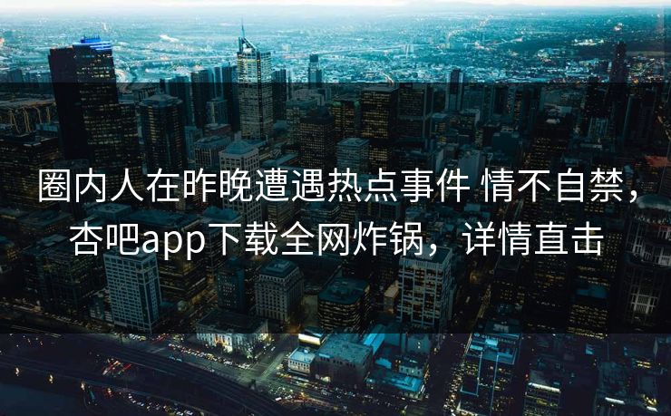 圈内人在昨晚遭遇热点事件 情不自禁，杏吧app下载全网炸锅，详情直击
