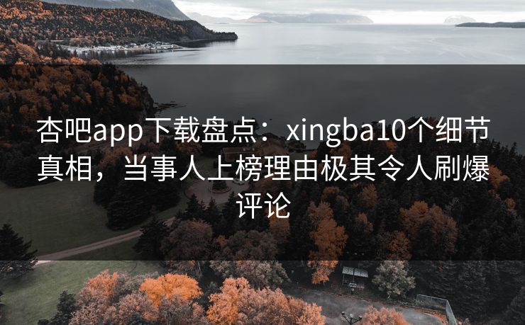 杏吧app下载盘点：xingba10个细节真相，当事人上榜理由极其令人刷爆评论