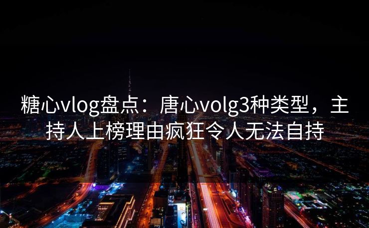 糖心vlog盘点:唐心volg3种类型,主持人上榜理由疯狂令人无法自持 第1张 糖心vlog盘点:唐心volg3种类型,主持人上榜理由疯狂令人无法自持 第1张