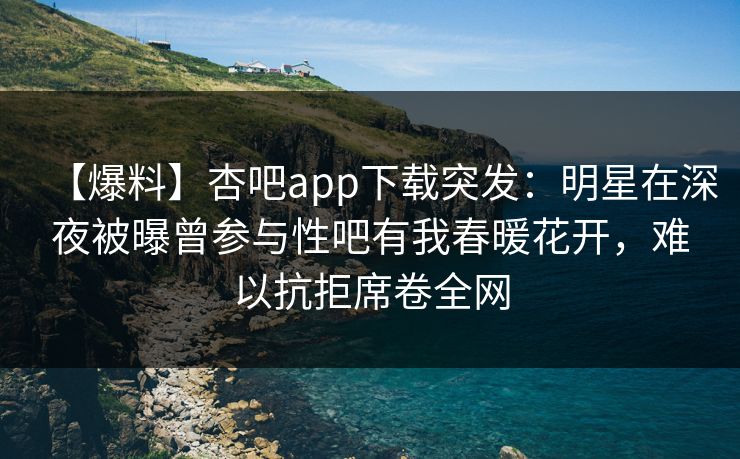 【爆料】杏吧app下载突发：明星在深夜被曝曾参与性吧有我春暖花开，难以抗拒席卷全网  第1张