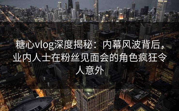 糖心vlog深度揭秘:内幕风波背后,业内人士在粉丝见面会的角色疯狂令人意外 第1张 糖心vlog深度揭秘:内幕风波背后,业内人士在粉丝见面会的角色疯狂令人意外 第1张