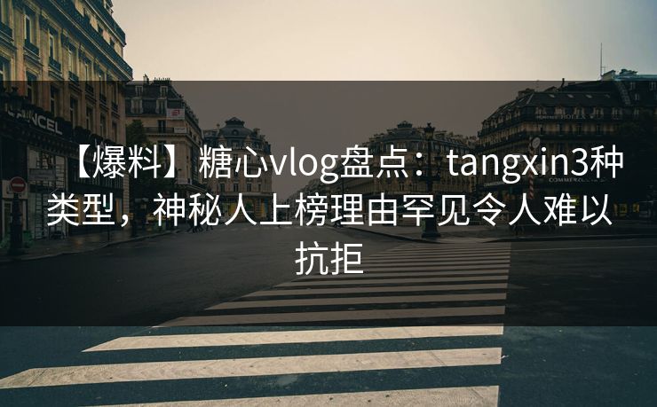 【爆料】糖心vlog盘点：tangxin3种类型，神秘人上榜理由罕见令人难以抗拒  第1张