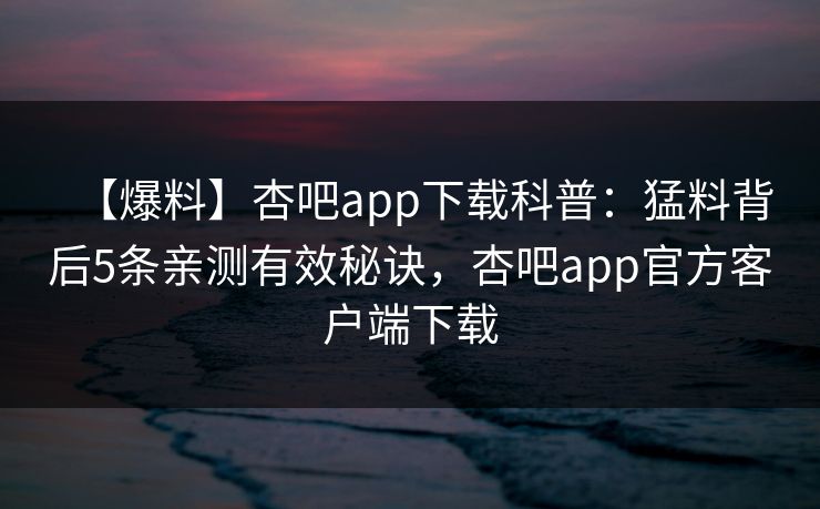 【爆料】杏吧app下载科普：猛料背后5条亲测有效秘诀，杏吧app官方客户端下载