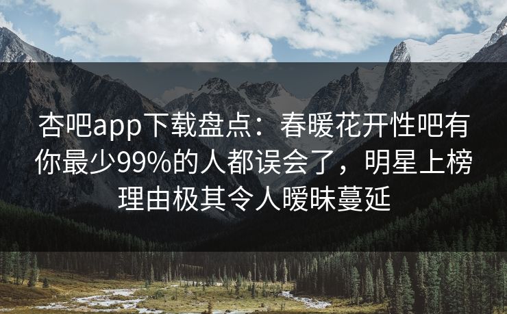 杏吧app下载盘点：春暖花开性吧有你最少99%的人都误会了，明星上榜理由极其令人暧昧蔓延