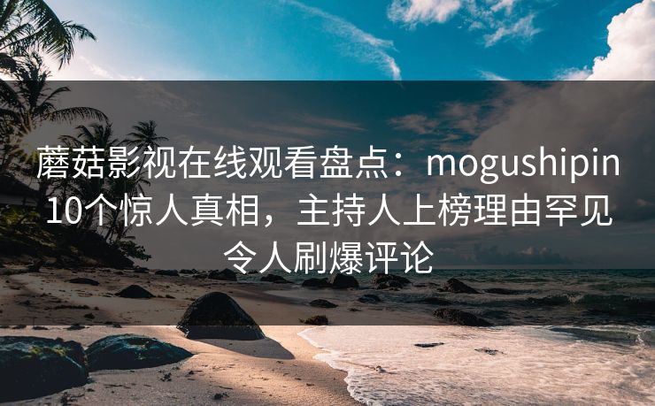 蘑菇影视在线观看盘点：mogushipin10个惊人真相，主持人上榜理由罕见令人刷爆评论