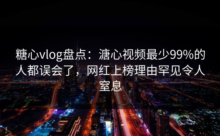 糖心vlog盘点：溏心视频最少99%的人都误会了，网红上榜理由罕见令人窒息  第1张
