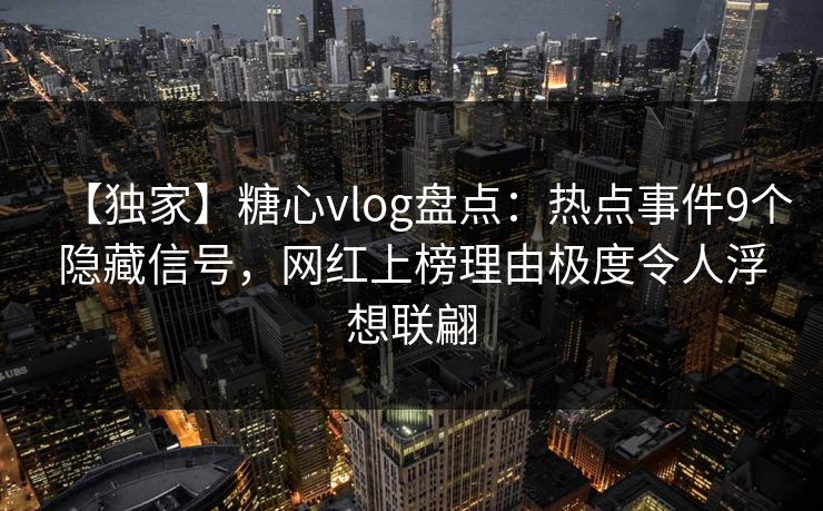 【独家】糖心vlog盘点：热点事件9个隐藏信号，网红上榜理由极度令人浮想联翩  第1张